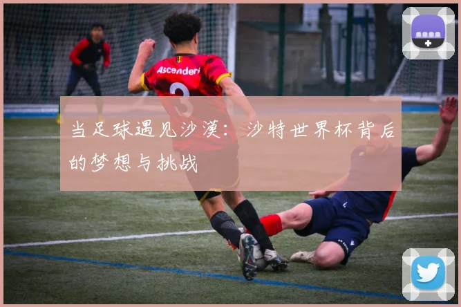 当足球遇见沙漠：沙特世界杯背后的梦想与挑战